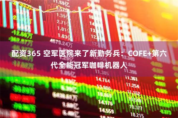 配资365 空军医院来了新勤务兵：COFE+第六代全能冠军咖啡机器人