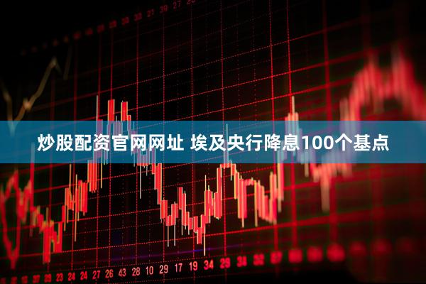 炒股配资官网网址 埃及央行降息100个基点