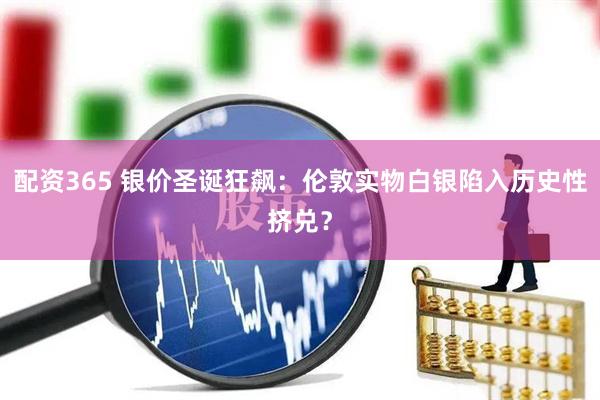 配资365 银价圣诞狂飙：伦敦实物白银陷入历史性挤兑？