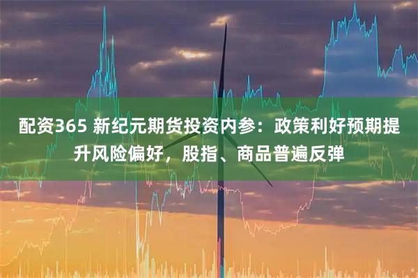 配资365 新纪元期货投资内参：政策利好预期提升风险偏好，股指、商品普遍反弹