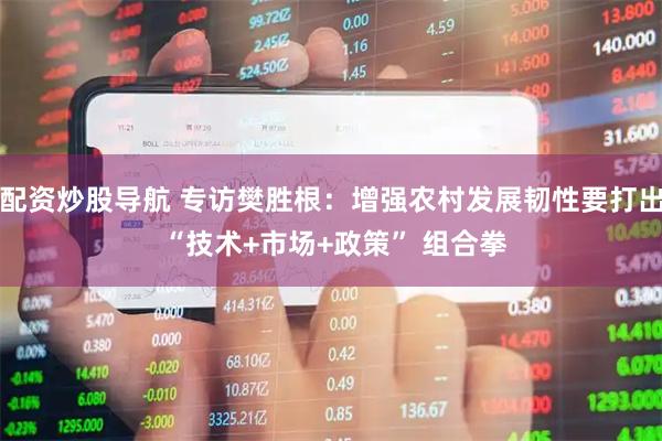 配资炒股导航 专访樊胜根：增强农村发展韧性要打出 “技术+市场+政策” 组合拳