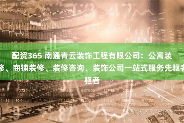 配资365 南通青云装饰工程有限公司：公寓装修、商铺装修、装修咨询、装饰公司一站式服务先驱者