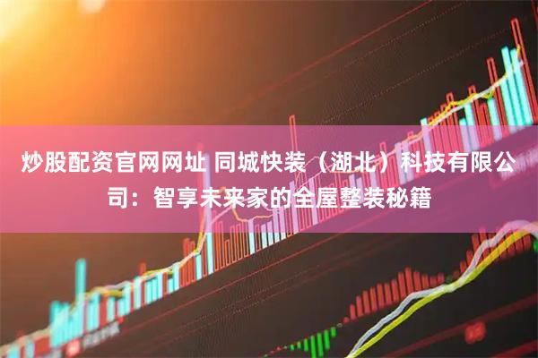 炒股配资官网网址 同城快装（湖北）科技有限公司：智享未来家的全屋整装秘籍