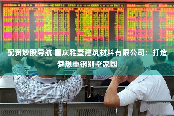 配资炒股导航 重庆雅墅建筑材料有限公司：打造梦想重钢别墅家园