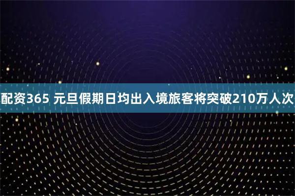 配资365 元旦假期日均出入境旅客将突破210万人次