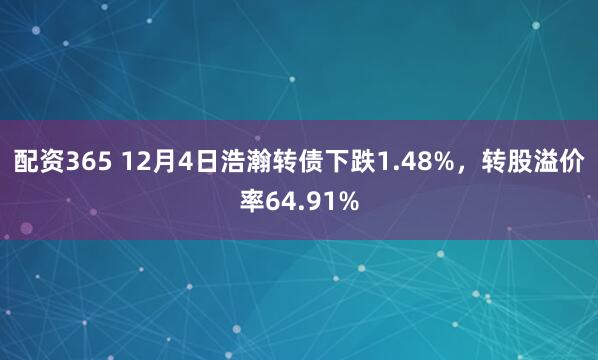配资365 12月4日浩瀚转债下跌1.48%，转股溢价率64.91%