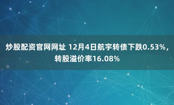 炒股配资官网网址 12月4日航宇转债下跌0.53%，转股溢价率16.08%
