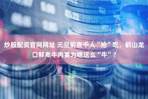 炒股配资官网网址 元旦前夜千人“抢”吃，鹤山龙口鲜卑牛肉宴为啥这么“牛”？
