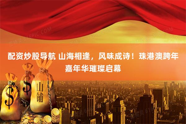 配资炒股导航 山海相逢，风味成诗！珠港澳跨年嘉年华璀璨启幕