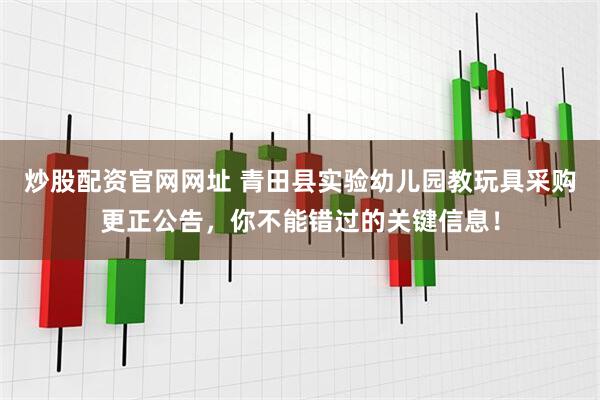 炒股配资官网网址 青田县实验幼儿园教玩具采购更正公告，你不能错过的关键信息！