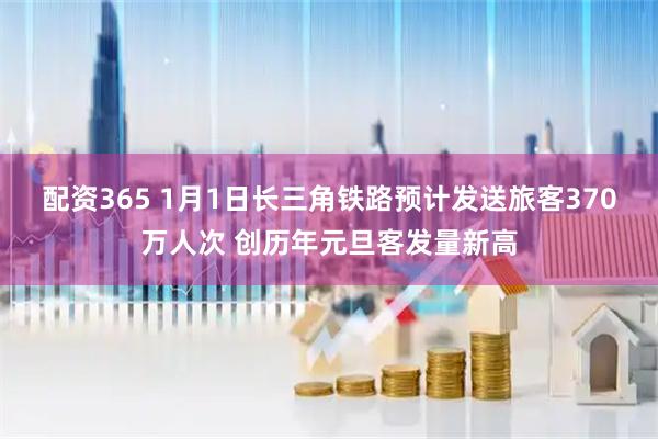配资365 1月1日长三角铁路预计发送旅客370万人次 创历年元旦客发量新高