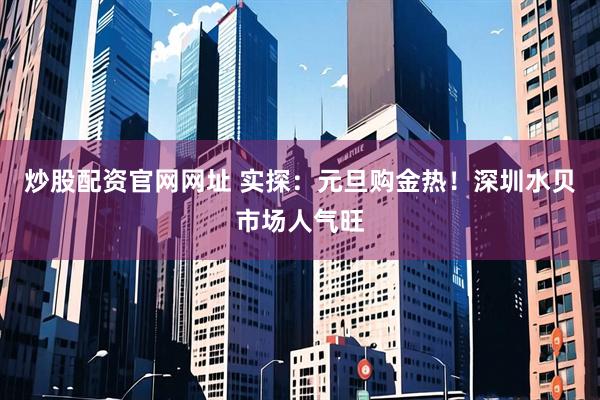 炒股配资官网网址 实探：元旦购金热！深圳水贝市场人气旺