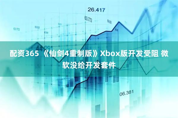 配资365 《仙剑4重制版》Xbox版开发受阻 微软没给开发套件