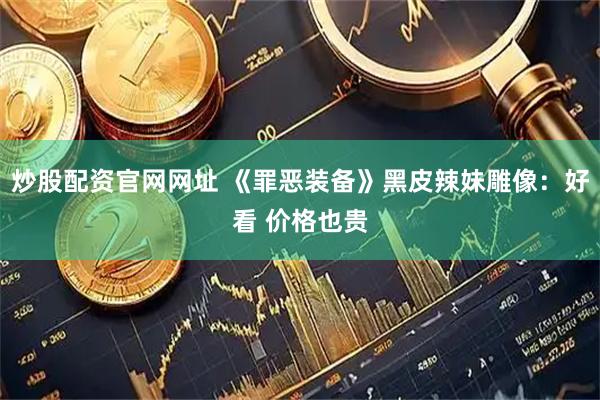 炒股配资官网网址 《罪恶装备》黑皮辣妹雕像：好看 价格也贵
