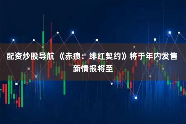配资炒股导航 《赤痕：绯红契约》将于年内发售 新情报将至