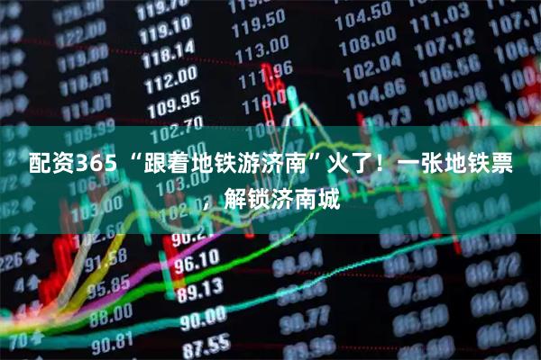 配资365 “跟着地铁游济南”火了！一张地铁票，解锁济南城