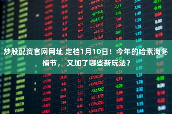 炒股配资官网网址 定档1月10日！今年的哈素海冬捕节， 又加了哪些新玩法？