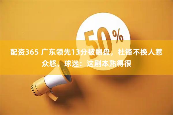 配资365 广东领先13分被翻盘，杜锋不换人惹众怒，球迷：这剧本熟得很