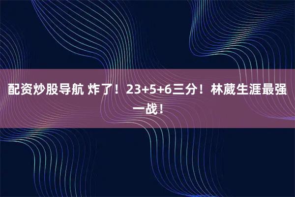 配资炒股导航 炸了！23+5+6三分！林葳生涯最强一战！