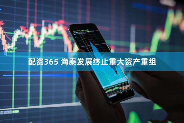 配资365 海泰发展终止重大资产重组