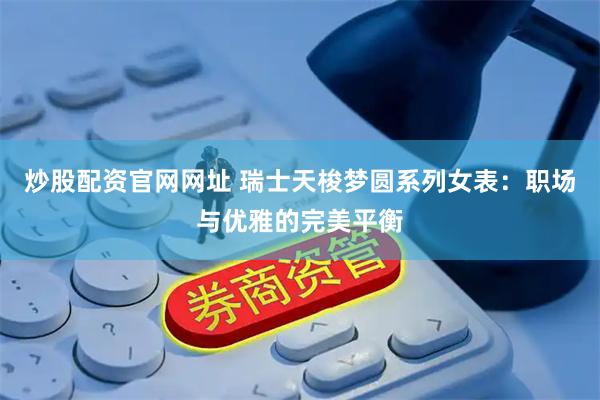 炒股配资官网网址 瑞士天梭梦圆系列女表：职场与优雅的完美平衡