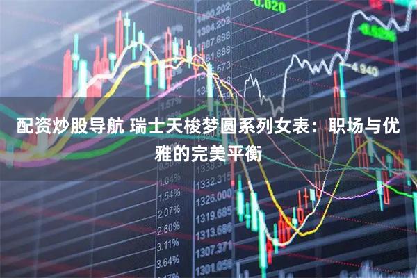 配资炒股导航 瑞士天梭梦圆系列女表：职场与优雅的完美平衡