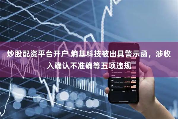 炒股配资平台开户 熵基科技被出具警示函，涉收入确认不准确等五项违规
