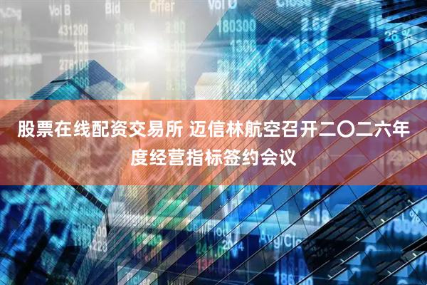 股票在线配资交易所 迈信林航空召开二〇二六年度经营指标签约会议