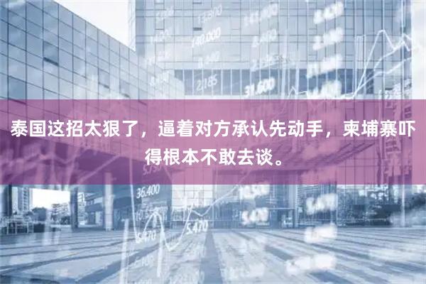 泰国这招太狠了，逼着对方承认先动手，柬埔寨吓得根本不敢去谈。