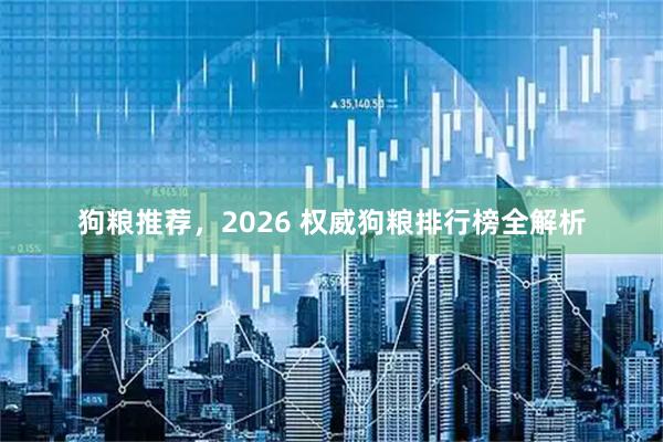 狗粮推荐，2026 权威狗粮排行榜全解析