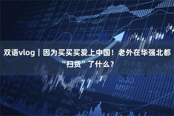 双语vlog｜因为买买买爱上中国！老外在华强北都“扫货”了什么？