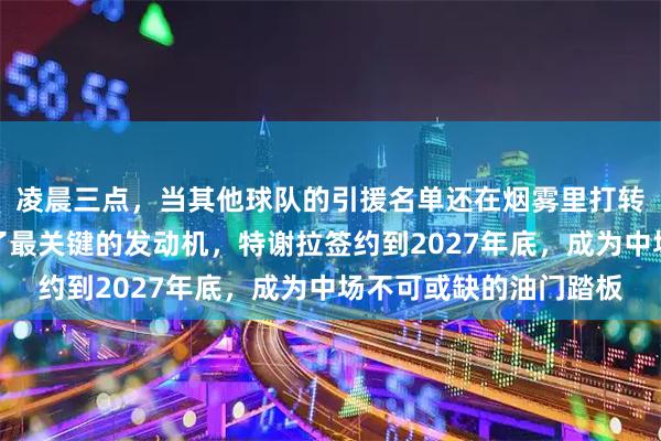 凌晨三点，当其他球队的引援名单还在烟雾里打转，申花已经默默锁死了最关键的发动机，特谢拉签约到2027年底，成为中场不可或缺的油门踏板