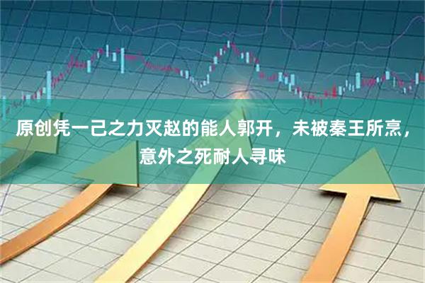 原创凭一己之力灭赵的能人郭开，未被秦王所烹，意外之死耐人寻味