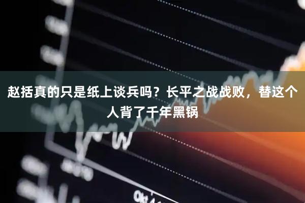 赵括真的只是纸上谈兵吗?长平之战战败,替这个人背了千年黑锅