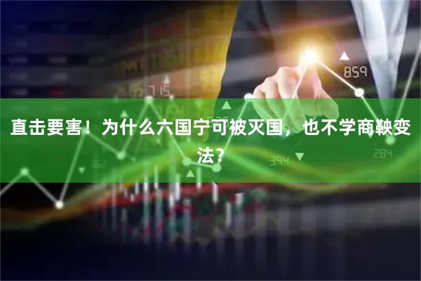 直击要害！为什么六国宁可被灭国，也不学商鞅变法？