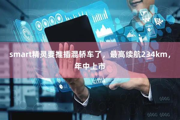 smart精灵要推插混轿车了，最高续航234km，年中上市