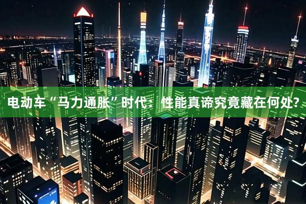 电动车“马力通胀”时代：性能真谛究竟藏在何处?