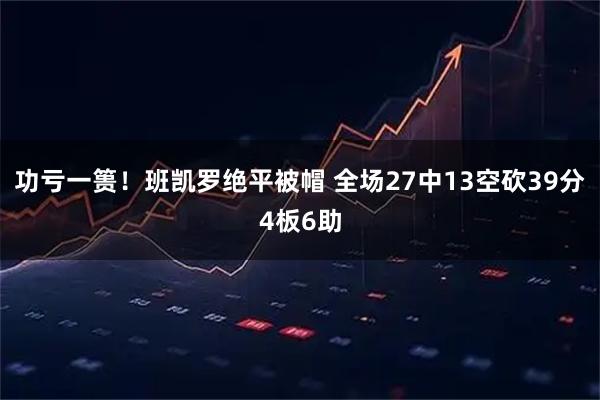 功亏一篑！班凯罗绝平被帽 全场27中13空砍39分4板6助