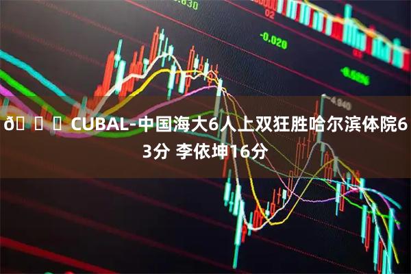 🏀CUBAL-中国海大6人上双狂胜哈尔滨体院63分 李依坤16分