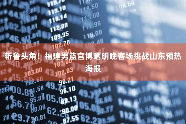 斩鲁头角！福建男篮官博晒明晚客场挑战山东预热海报