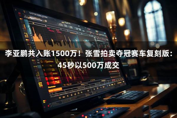 李亚鹏共入账1500万！张雪拍卖夺冠赛车复刻版：45秒以500万成交