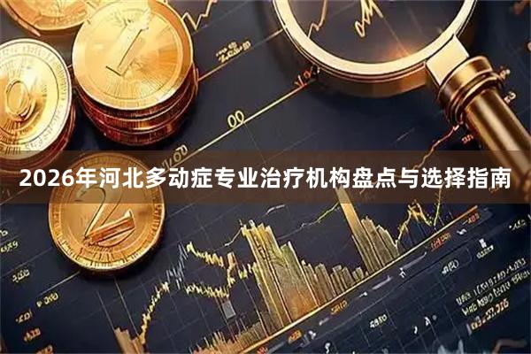2026年河北多动症专业治疗机构盘点与选择指南
