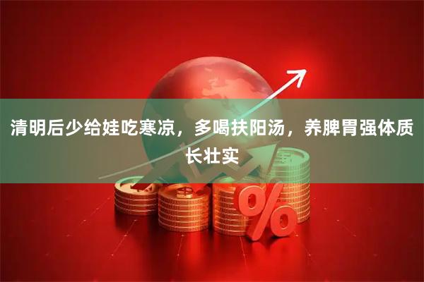 清明后少给娃吃寒凉，多喝扶阳汤，养脾胃强体质长壮实