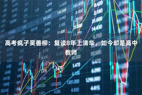 高考疯子吴善柳：复读8年上清华，如今却是高中教师