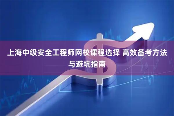 上海中级安全工程师网校课程选择 高效备考方法与避坑指南