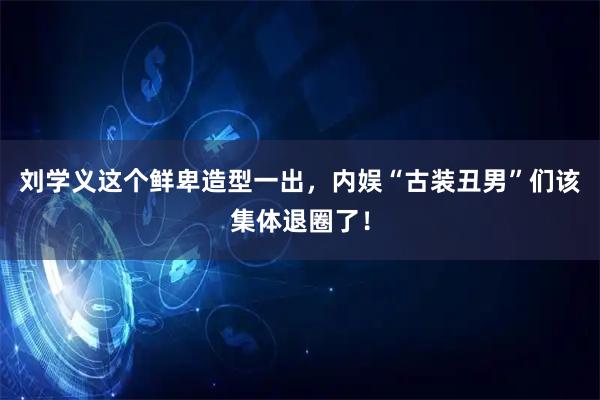刘学义这个鲜卑造型一出，内娱“古装丑男”们该集体退圈了！