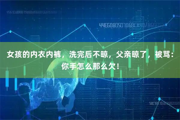 女孩的内衣内裤，洗完后不晾，父亲晾了，被骂：你手怎么那么欠！
