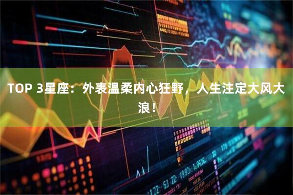 TOP 3星座：外表温柔内心狂野，人生注定大风大浪！