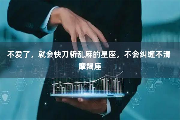 不爱了，就会快刀斩乱麻的星座，不会纠缠不清 摩羯座