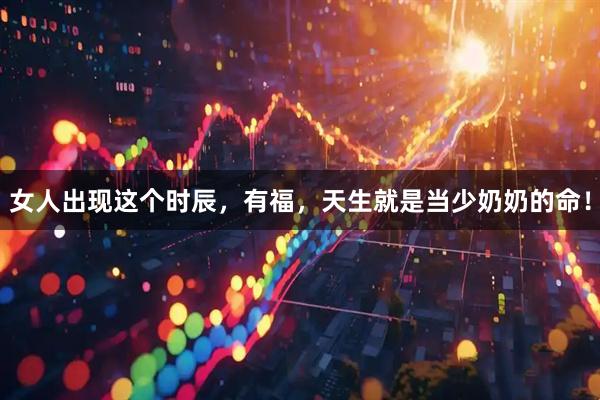 女人出现这个时辰，有福，天生就是当少奶奶的命！